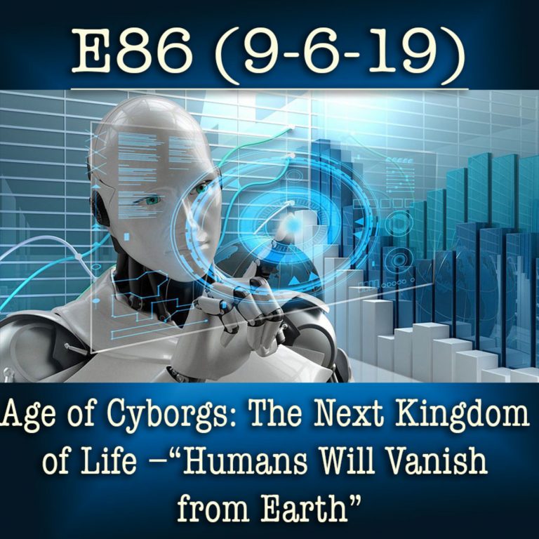 E86 9-6-19 Age of Cyborgs: The Next Kingdom of Life –“Humans Will Vanish from Earth”