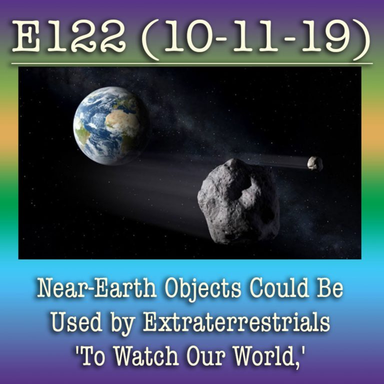 E122 10-11-19 Near-Earth Objects Could Be Used by Extraterrestrials ‘To Watch Our World,’ Stunning Study Suggests