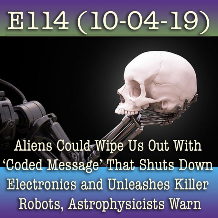 E114 10-4-19 Aliens Could Wipe Us Out With ‘Coded Message’ That Shuts Down Electronics and Unleashes Killer Robots, Astrophysicists Warn
