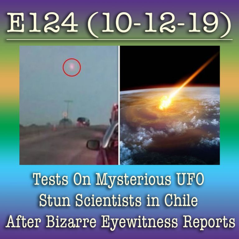 E124 10-12-19 Tests On Mysterious UFO Stun Scientists in Chile After Bizarre Eyewitness Reports
